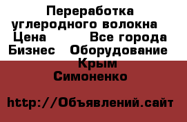 Переработка углеродного волокна › Цена ­ 100 - Все города Бизнес » Оборудование   . Крым,Симоненко